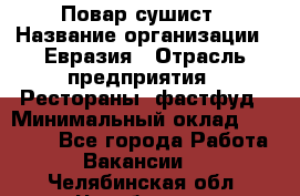 Повар-сушист › Название организации ­ Евразия › Отрасль предприятия ­ Рестораны, фастфуд › Минимальный оклад ­ 35 000 - Все города Работа » Вакансии   . Челябинская обл.,Челябинск г.